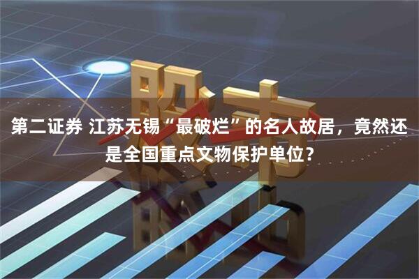第二证券 江苏无锡“最破烂”的名人故居，竟然还是全国重点文物保护单位？