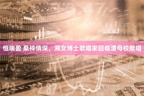 恒瑞盈 桑梓情深，湘女博士歌唱家回临澧母校献唱