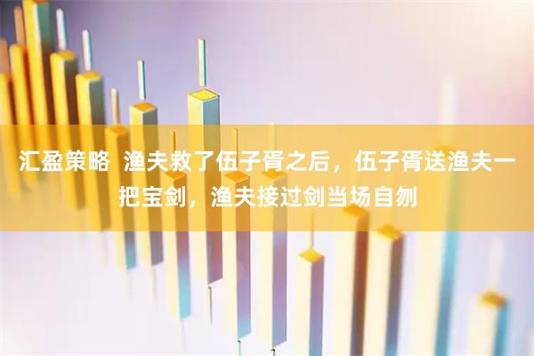 汇盈策略  渔夫救了伍子胥之后，伍子胥送渔夫一把宝剑，渔夫接过剑当场自刎