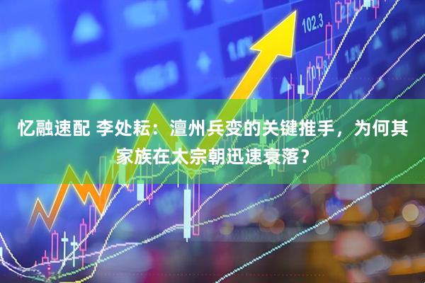 忆融速配 李处耘：澶州兵变的关键推手，为何其家族在太宗朝迅速衰落？
