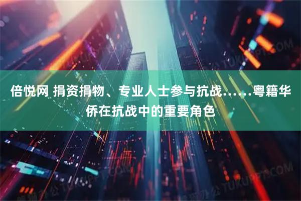 倍悦网 捐资捐物、专业人士参与抗战……粤籍华侨在抗战中的重要角色