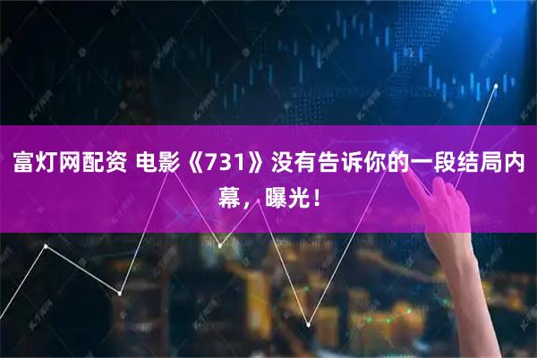 富灯网配资 电影《731》没有告诉你的一段结局内幕，曝光！