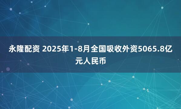 永隆配资 2025年1-8月全国吸收外资5065.8亿元人民币