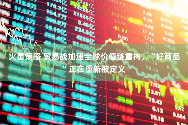 火星策略 贸易战加速全球价值链重构，“好商品”正在重新被定义