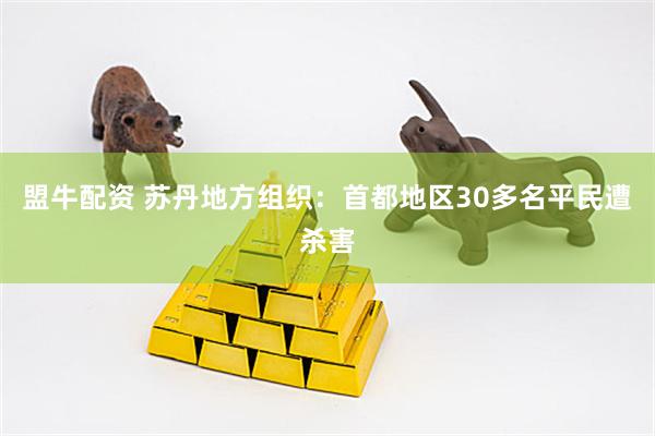 盟牛配资 苏丹地方组织：首都地区30多名平民遭杀害