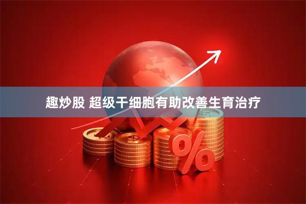 趣炒股 超级干细胞有助改善生育治疗