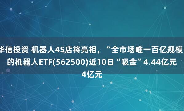 华信投资 机器人4S店将亮相，“全市场唯一百亿规模”的机器人ETF(562500)近10日“吸金”4.44亿元