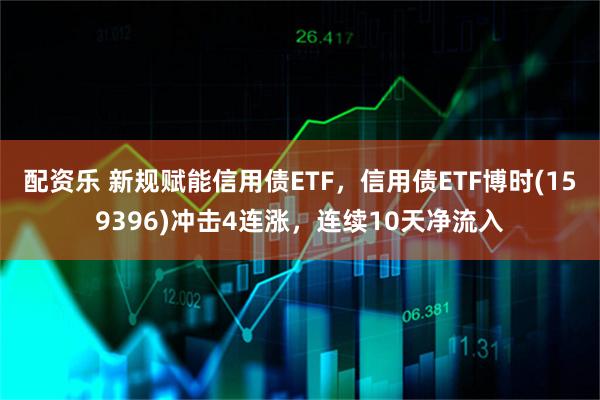 配资乐 新规赋能信用债ETF，信用债ETF博时(159396)冲击4连涨，连续10天净流入