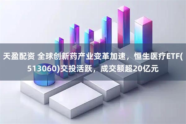 天盈配资 全球创新药产业变革加速，恒生医疗ETF(513060)交投活跃，成交额超20亿元
