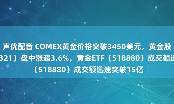 声优配音 COMEX黄金价格突破3450美元，黄金股票ETF（159321）盘中涨超3.6%，黄金ETF（518880）成交额迅速突破15亿