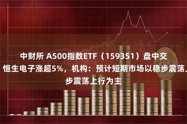 中财所 A500指数ETF（159351）盘中交投活跃，恒生电子涨超5%，机构：预计短期市场以稳步震荡上行为主