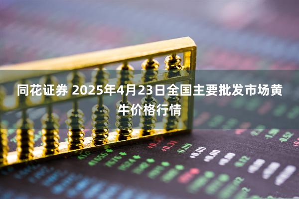 同花证券 2025年4月23日全国主要批发市场黄牛价格行情