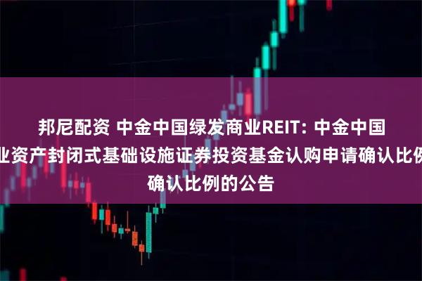 邦尼配资 中金中国绿发商业REIT: 中金中国绿发商业资产封闭式基础设施证券投资基金认购申请确认比例的公告