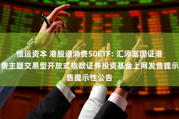 恒运资本 港股通消费50ETF: 汇添富国证港股通消费主题交易型开放式指数证券投资基金上网发售提示性公告