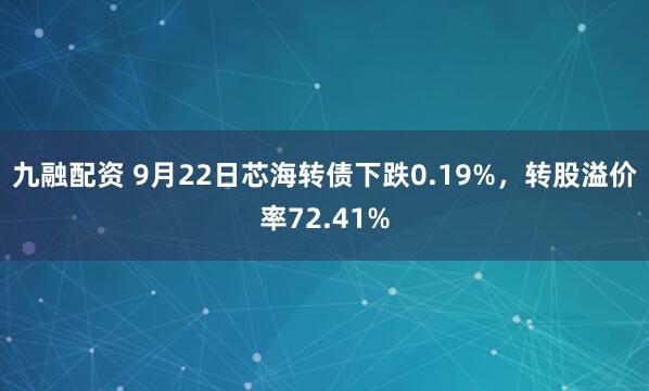 九融配资 9月22日芯海转债下跌0.19%，转股溢价率72.41%