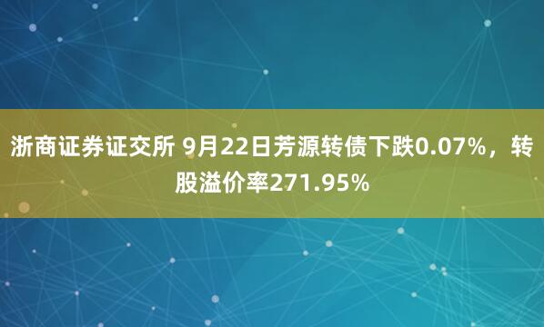浙商证券证交所 9月22日芳源转债下跌0.07%，转股溢价率271.95%