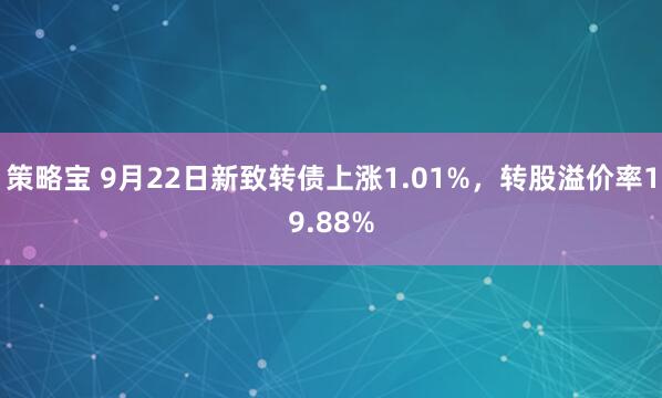策略宝 9月22日新致转债上涨1.01%，转股溢价率19.88%