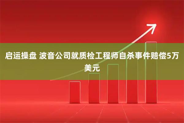 启运操盘 波音公司就质检工程师自杀事件赔偿5万美元