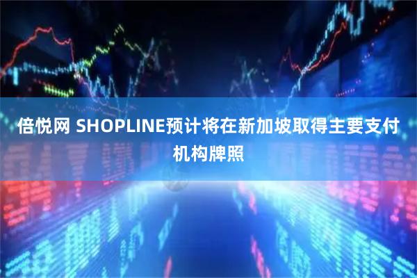 倍悦网 SHOPLINE预计将在新加坡取得主要支付机构牌照