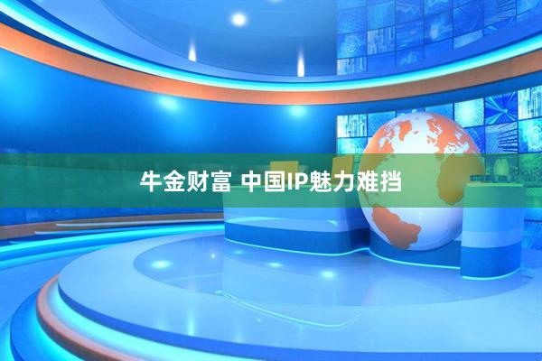 牛金财富 中国IP魅力难挡