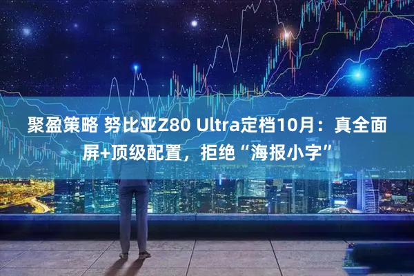 聚盈策略 努比亚Z80 Ultra定档10月：真全面屏+顶级配置，拒绝“海报小字”