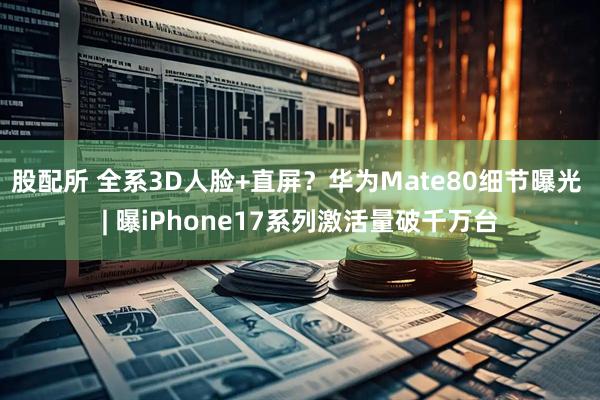 股配所 全系3D人脸+直屏？华为Mate80细节曝光 | 曝iPhone17系列激活量破千万台