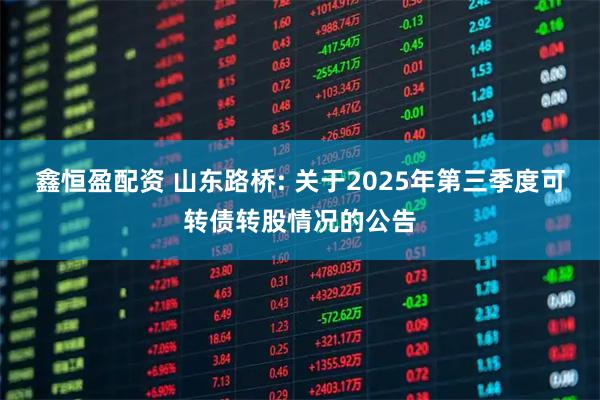 鑫恒盈配资 山东路桥: 关于2025年第三季度可转债转股情况的公告