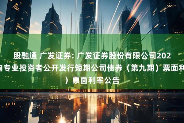 股融通 广发证券: 广发证券股份有限公司2025年面向专业投资者公开发行短期公司债券（第九期）票面利率公告