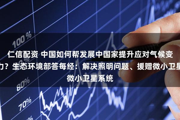 仁信配资 中国如何帮发展中国家提升应对气候变化能力？生态环境部答每经：解决照明问题、援赠微小卫星系统
