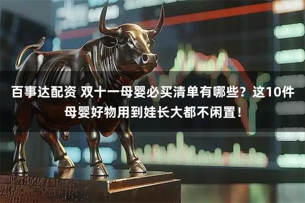 百事达配资 双十一母婴必买清单有哪些？这10件母婴好物用到娃长大都不闲置！