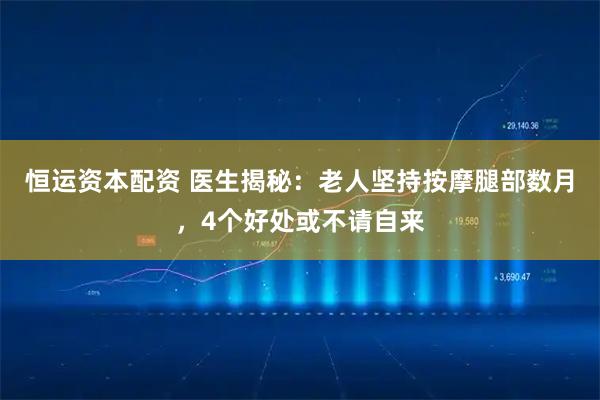 恒运资本配资 医生揭秘：老人坚持按摩腿部数月，4个好处或不请自来