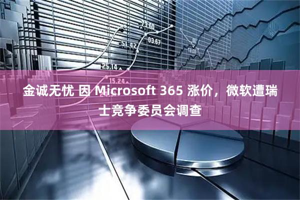 金诚无忧 因 Microsoft 365 涨价，微软遭瑞士竞争委员会调查