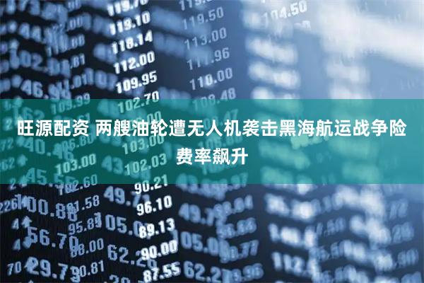 旺源配资 两艘油轮遭无人机袭击黑海航运战争险费率飙升