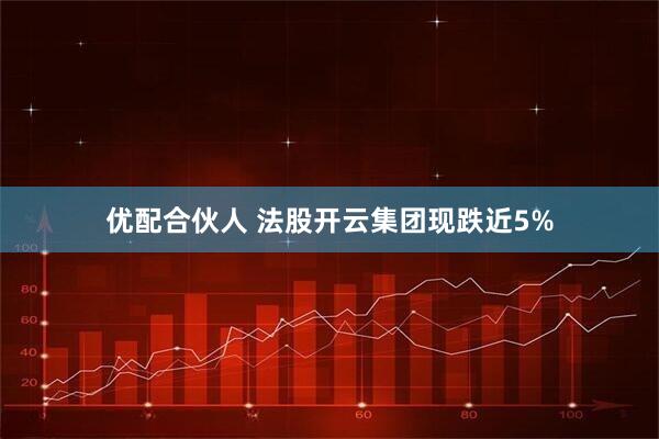 优配合伙人 法股开云集团现跌近5%