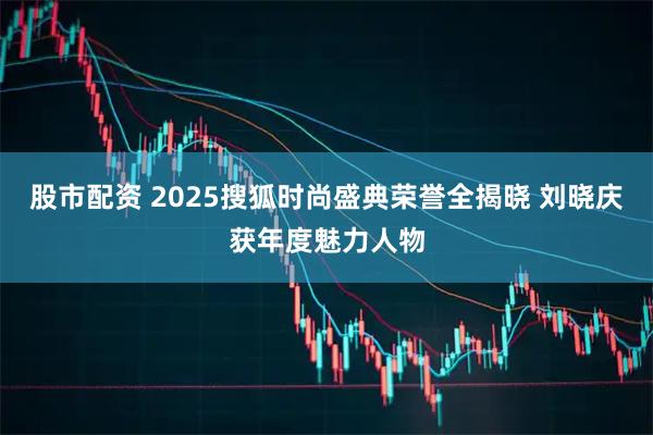 股市配资 2025搜狐时尚盛典荣誉全揭晓 刘晓庆获年度魅力人物