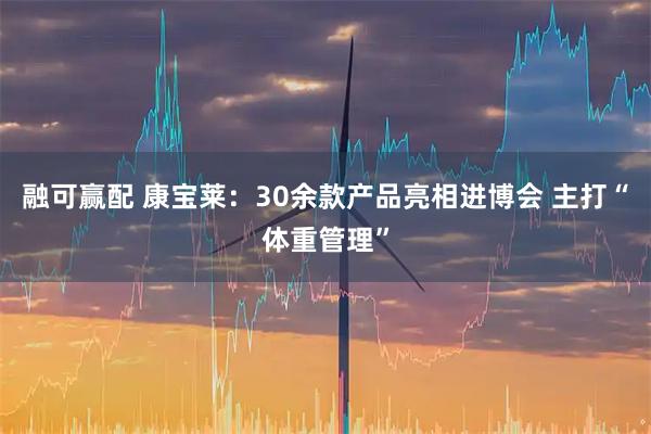 融可赢配 康宝莱：30余款产品亮相进博会 主打“体重管理”