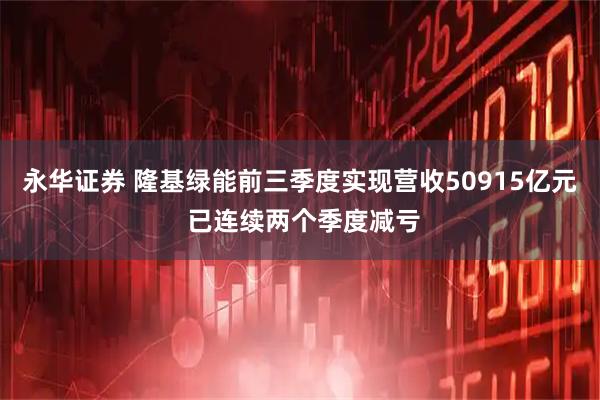 永华证券 隆基绿能前三季度实现营收50915亿元 已连续两个季度减亏