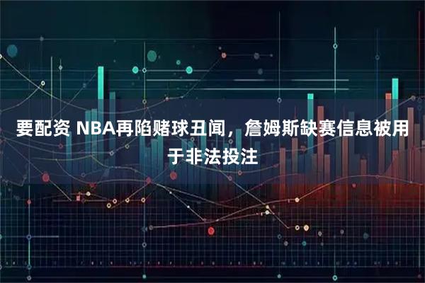要配资 NBA再陷赌球丑闻，詹姆斯缺赛信息被用于非法投注