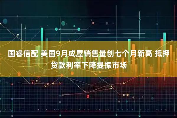 国睿信配 美国9月成屋销售量创七个月新高 抵押贷款利率下降提振市场