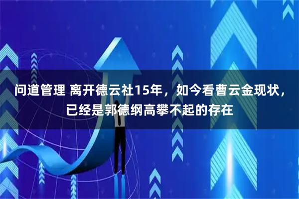 问道管理 离开德云社15年，如今看曹云金现状，已经是郭德纲高攀不起的存在
