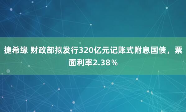 捷希缘 财政部拟发行320亿元记账式附息国债，票面利率2.38％